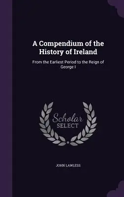 Compendio della storia d'Irlanda: Dal periodo più antico al regno di Giorgio I - A Compendium of the History of Ireland: From the Earliest Period to the Reign of George I