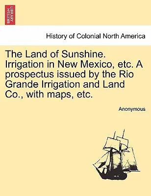 La terra del sole. Irrigazione nel Nuovo Messico, ecc. un prospetto pubblicato dalla Rio Grande Irrigation and Land Co. con mappe, ecc. - The Land of Sunshine. Irrigation in New Mexico, Etc. a Prospectus Issued by the Rio Grande Irrigation and Land Co., with Maps, Etc.