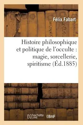 Storia filosofica e politica dell'Occulto: Magia, Sorcelleria, Spiritismo (d.1885) - Histoire Philosophique Et Politique de l'Occulte: Magie, Sorcellerie, Spiritisme (d.1885)