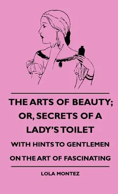 Le arti della bellezza: o i segreti della toilette di una signora - con suggerimenti ai gentiluomini sull'arte di affascinare - The Arts Of Beauty; Or, Secrets Of A Lady's Toilet - With Hints To Gentlemen On The Art Of Fascinating
