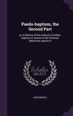 Il pedobattesimo, seconda parte: ovvero, una difesa dell'autorità del battesimo infantile in risposta alle comuni obiezioni contro di esso - Paedo-baptism, the Second Part: or, A Defence of the Authority of Infant-baptism in Answer to the Common Objections Against It