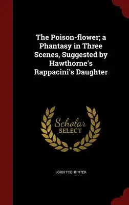 Il fiore velenoso; una fantasia in tre scene, suggerita dalla Figlia di Rappacini di Hawthorne - The Poison-flower; a Phantasy in Three Scenes, Suggested by Hawthorne's Rappacini's Daughter