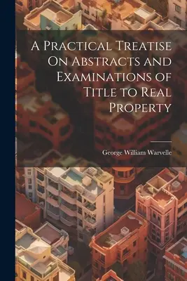 A Practical Treatise On Abstracts and Examinations of Title to Real Property (Trattato pratico sugli estratti e gli esami del titolo di proprietà immobiliare) - A Practical Treatise On Abstracts and Examinations of Title to Real Property