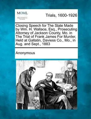 Discorso conclusivo a favore dello Stato pronunciato da Wm. H. Wallace, procuratore della contea di Jackson, Mo. nel processo per omicidio di Frank James, tenutosi a - Closing Speech for the State Made by Wm. H. Wallace, Esq., Prosecuting Attorney of Jackson County, Mo. in the Trial of Frank James for Murder, Held at