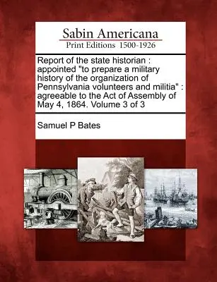Relazione dello storico dello Stato: Nominato per preparare una storia militare dell'organizzazione dei volontari e della milizia della Pennsylvania: In accordo con l'A - Report of the State Historian: Appointed to Prepare a Military History of the Organization of Pennsylvania Volunteers and Militia: Agreeable to the A