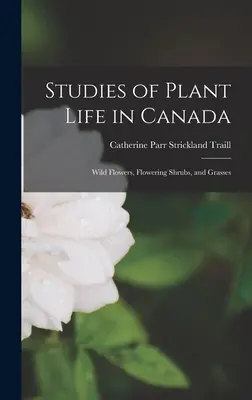 Studi sulla vita vegetale in Canada: Fiori selvatici, arbusti da fiore e piante erbacee - Studies of Plant Life in Canada: Wild Flowers, Flowering Shrubs, and Grasses