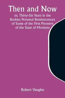 Allora e ora; o, Trentasei anni nelle Montagne Rocciose Ricordi personali di alcuni dei primi pionieri dello Stato del Montana - Then and Now; or, Thirty-Six Years in the Rockies Personal Reminiscences of Some of the First Pioneers of the State of Montana