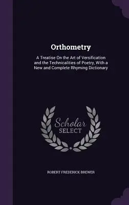 Ortometria: Trattato sull'arte della versificazione e sulle tecniche della poesia, con un nuovo e completo dizionario delle rime - Orthometry: A Treatise On the Art of Versification and the Technicalities of Poetry, With a New and Complete Rhyming Dictionary