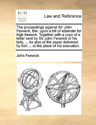 I procedimenti contro Sir John Fenwick, Bar. Su una proposta di legge di rinvio a giudizio per alto tradimento. Insieme ad una copia di una lettera inviata da Sir John Fenwick a - The Proceedings Against Sir John Fenwick, Bar. Upon a Bill of Attainder for High Treason. Together with a Copy of a Letter Sent by Sir John Fenwick to