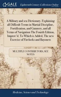 Dizionario militare e marittimo. Spiega tutti i termini difficili della disciplina marziale, delle fortificazioni e dell'artiglieria, e tutti i termini della navigazione. - A Military and sea Dictionary. Explaining all Difficult Terms in Martial Discipline, Fortification, and Gunnery, and all Terms of Navigation The Fourt