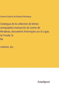 Catalogo della collezione di lettere autografe del conte di Mirabeau, documenti storici sulla Lega, la Fronde e la Rivoluzione, - Catalogue de la collection de lettres autographes manuscrits du comte de Mirabeau, documents historiques sur la Ligue, la Fronde, la Révolution,