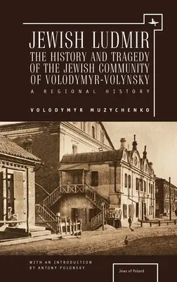 Ludmir ebrea: Storia e tragedia della comunità ebraica di Volodymyr-Volynsky: Una storia regionale - Jewish Ludmir: The History and Tragedy of the Jewish Community of Volodymyr-Volynsky: A Regional History