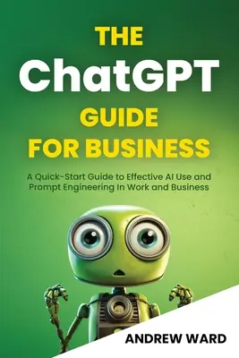 La guida ChatGPT per le aziende: Una guida rapida all'uso efficace dell'intelligenza artificiale e all'ingegneria tempestiva nel lavoro e negli affari - The ChatGPT Guide for Business: A Quick-Start Guide to Effective AI Use and Prompt Engineering In Work and Business