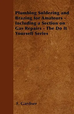 Saldatura e brasatura idraulica per dilettanti - inclusa una sezione sulle riparazioni a gas - La serie Fai da te - Plumbing Soldering and Brazing for Amateurs - Including a Section on Gas Repairs - The Do It Yourself Series