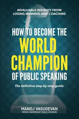 Come diventare campione del mondo di public speaking: Insight preziosi da perdenti, vincenti e coaching - How To Become The World Champion of Public Speaking: Invaluable insights from losing, winning and coaching