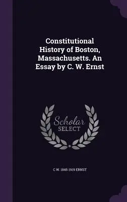 Storia costituzionale di Boston, Massachusetts. Un saggio di C. W. Ernst - Constitutional History of Boston, Massachusetts. An Essay by C. W. Ernst