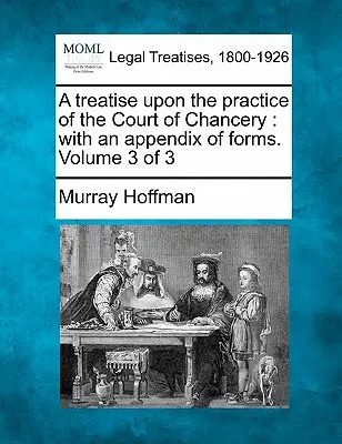 Un trattato sulla pratica del tribunale di Chancery: Con un'appendice di moduli. Volume 3 di 3 - A Treatise Upon the Practice of the Court of Chancery: With an Appendix of Forms. Volume 3 of 3