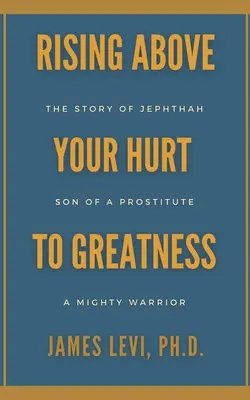 Superare le ferite per diventare grandi: La storia di Jefte: figlio di una prostituta, un potente guerriero - Rising Above Your Hurt to Greatness: The Story of Jephthah: Son of a Prostitute, A Mighty Warrior