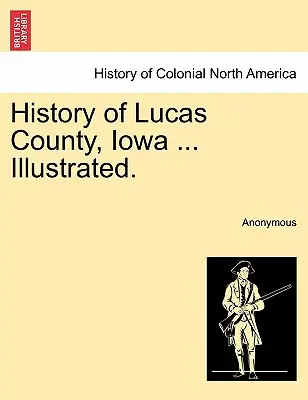 Storia della contea di Lucas, Iowa ... Illustrato. - History of Lucas County, Iowa ... Illustrated.