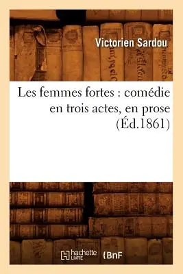 Les Femmes Fortes: Comdie En Trois Actes, En Prose (1861) - Les Femmes Fortes: Comdie En Trois Actes, En Prose (d.1861)