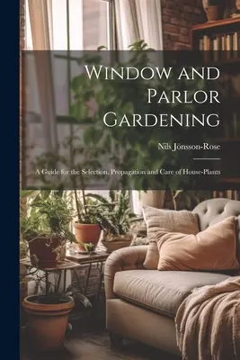 Giardinaggio alla finestra e in salotto: Guida alla scelta, alla propagazione e alla cura delle piante d'appartamento - Window and Parlor Gardening: A Guide for the Selection, Propagation and Care of House-Plants