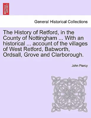 La storia di Retford, nella contea di Nottingham ... con un resoconto storico ... resoconto dei villaggi di West Retford, Babworth, Ordsall, Grove e C - The History of Retford, in the County of Nottingham ... with an Historical ... Account of the Villages of West Retford, Babworth, Ordsall, Grove and C