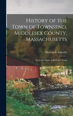 Storia della città di Townsend, contea di Middlesex, Massachusetts: Dalla concessione della fattoria di Hathorn - History of the Town of Townsend, Middlesex County, Massachusetts: From the Grant of Hathorn's Farm