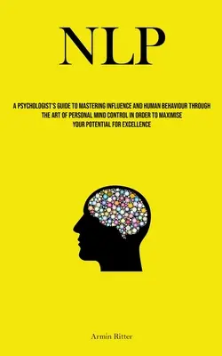 Nlp: Guida di uno psicologo per dominare l'influenza e il comportamento umano attraverso l'arte del controllo mentale personale, al fine di - Nlp: A Psychologist's Guide To Mastering Influence And Human Behaviour Through The Art Of Personal Mind Control In Order To