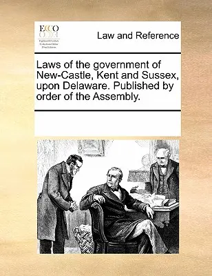 Leggi del governo di New-Castle, Kent e Sussex nel Delaware. Pubblicato per ordine dell'Assemblea. - Laws of the Government of New-Castle, Kent and Sussex Upon Delaware. Published by Order of the Assembly.