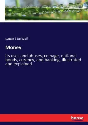 Il denaro: I suoi usi e abusi, la moneta, le obbligazioni nazionali, le curency e le banche, illustrati e spiegati - Money: Its uses and abuses, coinage, national bonds, curency, and banking, illustrated and explained
