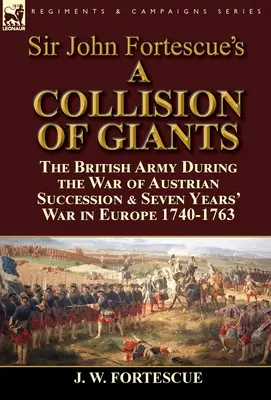 Sir John Fortescue “A Collision of Giants”: l'esercito britannico durante la guerra di successione austriaca e la guerra dei sette anni in Europa 1740-1763 - Sir John Fortescue's 'A Collision of Giants': the British Army During the War of Austrian Succession & Seven Years' War in Europe 1740-1763