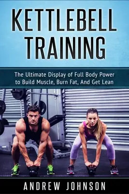 Allenamento con i kettlebell: La dimostrazione definitiva della potenza di tutto il corpo per costruire muscoli, bruciare grassi e dimagrire - Kettlebell Training: The Ultimate Display of Full Body Power to Build Muscle, Burn Fat, and Get Lean