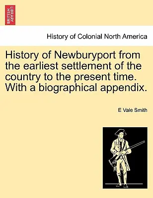 Storia di Newburyport dal primo insediamento del paese al tempo presente, con un'appendice biografica. - History of Newburyport from the Earliest Settlement of the Country to the Present Time. with a Biographical Appendix.