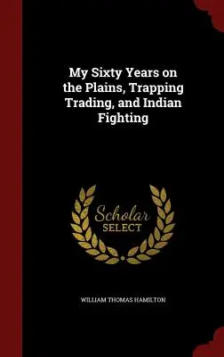 I miei sessant'anni nelle pianure, trappole, commercio e combattimenti con gli indiani - My Sixty Years on the Plains, Trapping Trading, and Indian Fighting