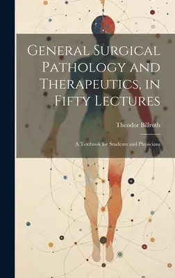 Patologia chirurgica generale e terapeutica, in cinquanta lezioni: Un libro di testo per studenti e medici - General Surgical Pathology and Therapeutics, in Fifty Lectures: A Textbook for Students and Physicians