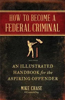 Come diventare un criminale federale: Un manuale illustrato per gli aspiranti criminali - How to Become a Federal Criminal: An Illustrated Handbook for the Aspiring Offender