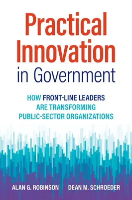 Innovazione pratica nel governo: Come i leader di prima linea stanno trasformando le organizzazioni del settore pubblico - Practical Innovation in Government: How Front-Line Leaders Are Transforming Public-Sector Organizations