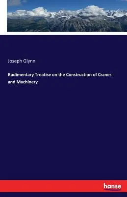 Trattato rudimentale sulla costruzione di gru e macchine di sollevamento - Rudimentary Treatise on the Construction of Cranes and Machinery