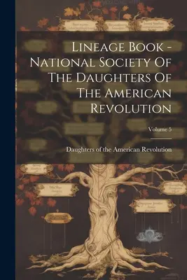 Libro delle discendenze - Società nazionale delle Figlie della Rivoluzione Americana; Volume 5 - Lineage Book - National Society Of The Daughters Of The American Revolution; Volume 5