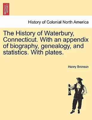 Storia di Waterbury, Connecticut. Con un'appendice di biografia, genealogia e statistiche. Con tavole. - The History of Waterbury, Connecticut. With an appendix of biography, genealogy, and statistics. With plates.
