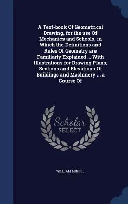 Un libro di testo di disegno geometrico, per l'uso dei meccanici e delle scuole, in cui le definizioni e le regole della geometria sono spiegate in modo familiare ... - A Text-book Of Geometrical Drawing, for the use Of Mechanics and Schools, in Which the Definitions and Rules Of Geometry are Familiarly Explained ...