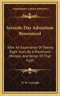 L'avventismo del settimo giorno rinunciato: Dopo un'esperienza di ventotto anni da parte di un eminente ministro e scrittore di quella fede - Seventh-Day Adventism Renounced: After An Experience Of Twenty Eight Years By A Prominent Minister And Writer Of That Faith