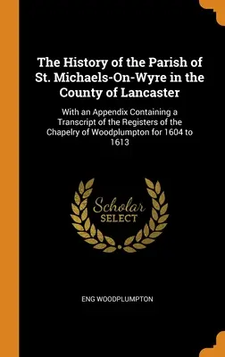 Storia della parrocchia di St. Michaels-On-Wyre nella contea di Lancaster: Con un'appendice contenente la trascrizione dei registri della cappella. - The History of the Parish of St. Michaels-On-Wyre in the County of Lancaster: With an Appendix Containing a Transcript of the Registers of the Chapelr