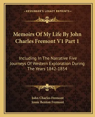 Memorie della mia vita di John Charles Fremont V1 Parte 1: Include nella narrazione cinque viaggi di esplorazione occidentale durante gli anni 1842-1854 - Memoirs Of My Life By John Charles Fremont V1 Part 1: Including In The Narrative Five Journeys Of Western Exploration During The Years 1842-1854