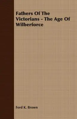 I padri dei vittoriani - L'età di Wilberforce - Fathers Of The Victorians - The Age Of Wilberforce