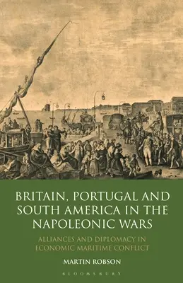 Gran Bretagna, Portogallo e Sudamerica nelle guerre napoleoniche: Alleanze e diplomazia nel conflitto economico-marittimo - Britain, Portugal and South America in the Napoleonic Wars: Alliances and Diplomacy in Economic Maritime Conflict