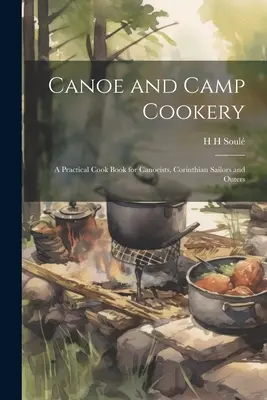 Cucina da canoa e da campo: Un libro di cucina pratico per canoisti, marinai corinzi e gitanti - Canoe and Camp Cookery: A Practical Cook Book for Canoeists, Corinthian Sailors and Outers