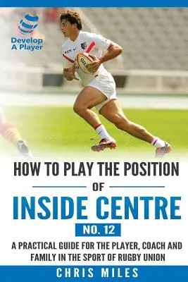 Come giocare la posizione di centro interno (n. 12): Una guida pratica per il giocatore, l'allenatore e la famiglia nello sport del rugby union - How to play the position of Inside Centre (No. 12): A practical guide for the player, coach and family in the sport of rugby union