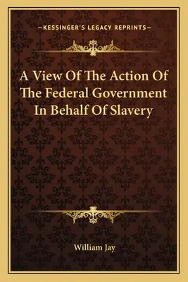 Una visione dell'azione del governo federale in favore della schiavitù - A View Of The Action Of The Federal Government In Behalf Of Slavery