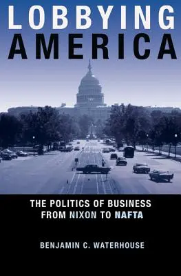 Lobbying America: La politica degli affari da Nixon al NAFTA - Lobbying America: The Politics of Business from Nixon to NAFTA